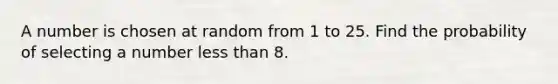 A number is chosen at random from 1 to 25. Find the probability of selecting a number <a href='https://www.questionai.com/knowledge/k7BtlYpAMX-less-than' class='anchor-knowledge'>less than</a> 8.