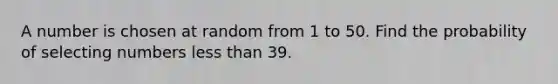 A number is chosen at random from 1 to 50. Find the probability of selecting numbers <a href='https://www.questionai.com/knowledge/k7BtlYpAMX-less-than' class='anchor-knowledge'>less than</a> 39.