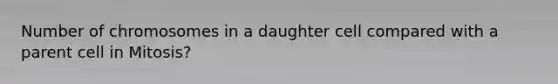 Number of chromosomes in a daughter cell compared with a parent cell in Mitosis?