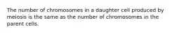 The number of chromosomes in a daughter cell produced by meiosis is the same as the number of chromosomes in the parent cells.