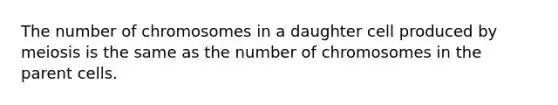 The number of chromosomes in a daughter cell produced by meiosis is the same as the number of chromosomes in the parent cells.