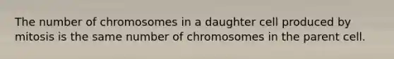 The number of chromosomes in a daughter cell produced by mitosis is the same number of chromosomes in the parent cell.