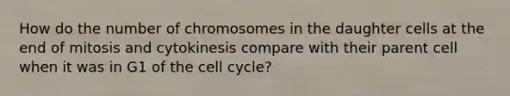 How do the number of chromosomes in the daughter cells at the end of mitosis and cytokinesis compare with their parent cell when it was in G1 of the cell cycle?