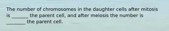 The number of chromosomes in the daughter cells after mitosis is _______ the parent cell, and after meiosis the number is ________ the parent cell.