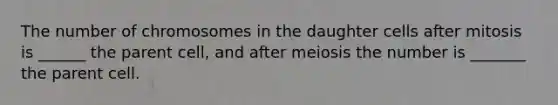 The number of chromosomes in the daughter cells after mitosis is ______ the parent cell, and after meiosis the number is _______ the parent cell.