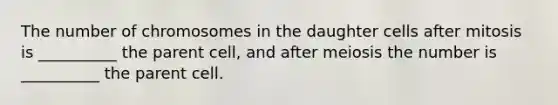 The number of chromosomes in the daughter cells after mitosis is __________ the parent cell, and after meiosis the number is __________ the parent cell.