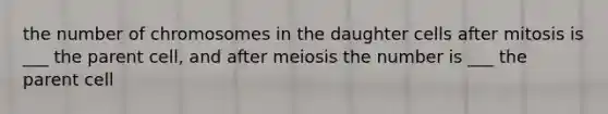 the number of chromosomes in the daughter cells after mitosis is ___ the parent cell, and after meiosis the number is ___ the parent cell