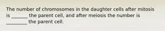 The number of chromosomes in the daughter cells after mitosis is _______ the parent cell, and after meiosis the number is _________ the parent cell.