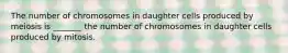 The number of chromosomes in daughter cells produced by meiosis is _______ the number of chromosomes in daughter cells produced by mitosis.