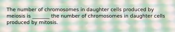 The number of chromosomes in daughter cells produced by meiosis is _______ the number of chromosomes in daughter cells produced by mitosis.