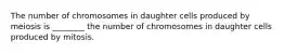 The number of chromosomes in daughter cells produced by meiosis is ________ the number of chromosomes in daughter cells produced by mitosis.