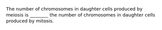 The number of chromosomes in daughter cells produced by meiosis is ________ the number of chromosomes in daughter cells produced by mitosis.