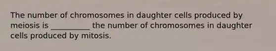 The number of chromosomes in daughter cells produced by meiosis is __________ the number of chromosomes in daughter cells produced by mitosis.