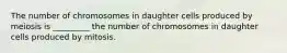 The number of chromosomes in daughter cells produced by meiosis is _________ the number of chromosomes in daughter cells produced by mitosis.