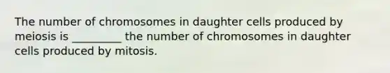 The number of chromosomes in daughter cells produced by meiosis is _________ the number of chromosomes in daughter cells produced by mitosis.