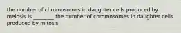 the number of chromosomes in daughter cells produced by meiosis is ________ the number of chromosomes in daughter cells produced by mitosis