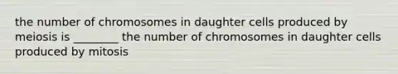 the number of chromosomes in daughter cells produced by meiosis is ________ the number of chromosomes in daughter cells produced by mitosis