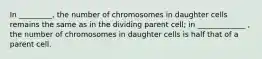 In _________, the number of chromosomes in daughter cells remains the same as in the dividing parent cell; in _____________ , the number of chromosomes in daughter cells is half that of a parent cell.