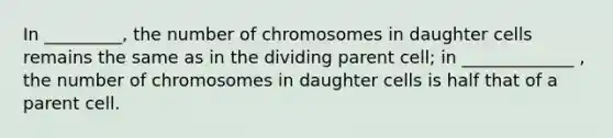 In _________, the number of chromosomes in daughter cells remains the same as in the dividing parent cell; in _____________ , the number of chromosomes in daughter cells is half that of a parent cell.