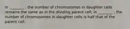 In ________ , the number of chromosomes in daughter cells remains the same as in the dividing parent cell; in ________ , the number of chromosomes in daughter cells is half that of the parent cell.