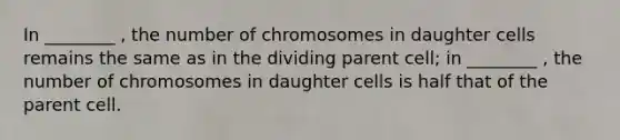 In ________ , the number of chromosomes in daughter cells remains the same as in the dividing parent cell; in ________ , the number of chromosomes in daughter cells is half that of the parent cell.