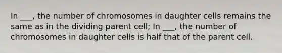 In ___, the number of chromosomes in daughter cells remains the same as in the dividing parent cell; In ___, the number of chromosomes in daughter cells is half that of the parent cell.