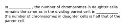 In ____________ , the number of chromosomes in daughter cells remains the same as in the dividing parent cell; in ____________ , the number of chromosomes in daughter cells is half that of the parent cell.