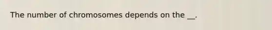 The number of chromosomes depends on the __.