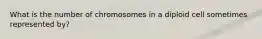 What is the number of chromosomes in a diploid cell sometimes represented by?