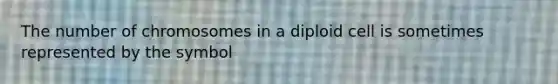 The number of chromosomes in a diploid cell is sometimes represented by the symbol