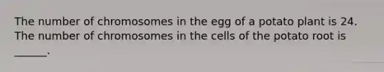 The number of chromosomes in the egg of a potato plant is 24. The number of chromosomes in the cells of the potato root is ______.