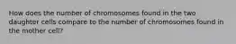 How does the number of chromosomes found in the two daughter cells compare to the number of chromosomes found in the mother cell?