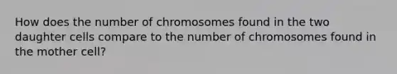 How does the number of chromosomes found in the two daughter cells compare to the number of chromosomes found in the mother cell?