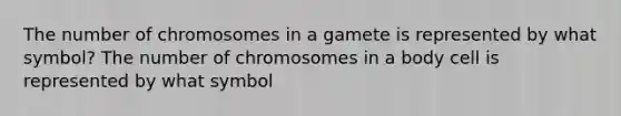 The number of chromosomes in a gamete is represented by what symbol? The number of chromosomes in a body cell is represented by what symbol