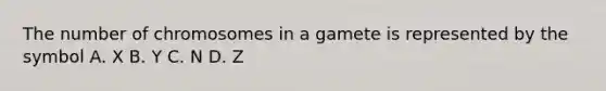 The number of chromosomes in a gamete is represented by the symbol A. X B. Y C. N D. Z