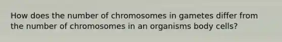 How does the number of chromosomes in gametes differ from the number of chromosomes in an organisms body cells?