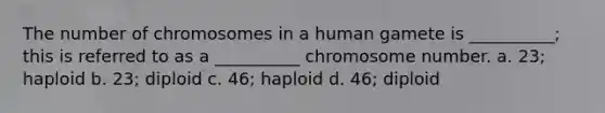 The number of chromosomes in a human gamete is __________; this is referred to as a __________ chromosome number. a. 23; haploid b. 23; diploid c. 46; haploid d. 46; diploid