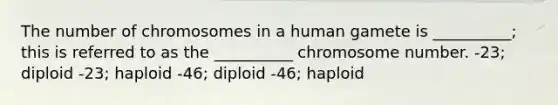 The number of chromosomes in a human gamete is __________; this is referred to as the __________ chromosome number. -23; diploid -23; haploid -46; diploid -46; haploid