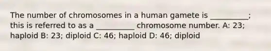 The number of chromosomes in a human gamete is __________; this is referred to as a __________ chromosome number. A: 23; haploid B: 23; diploid C: 46; haploid D: 46; diploid