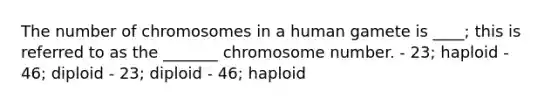 The number of chromosomes in a human gamete is ____; this is referred to as the _______ chromosome number. - 23; haploid - 46; diploid - 23; diploid - 46; haploid