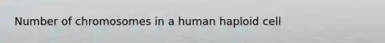 Number of chromosomes in a human haploid cell