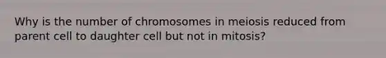 Why is the number of chromosomes in meiosis reduced from parent cell to daughter cell but not in mitosis?