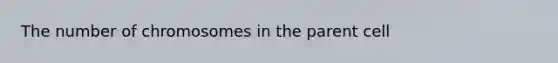 The number of chromosomes in the parent cell