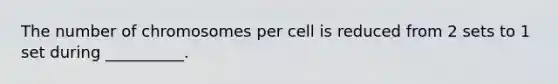 The number of chromosomes per cell is reduced from 2 sets to 1 set during __________.