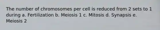 The number of chromosomes per cell is reduced from 2 sets to 1 during a. Fertilization b. Meiosis 1 c. Mitosis d. Synapsis e. Meiosis 2