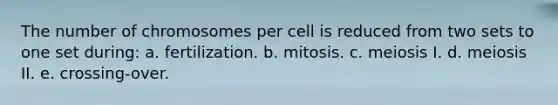 The number of chromosomes per cell is reduced from two sets to one set during: a. fertilization. b. mitosis. c. meiosis I. d. meiosis II. e. crossing-over.