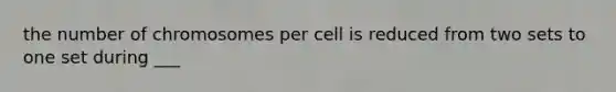 the number of chromosomes per cell is reduced from two sets to one set during ___