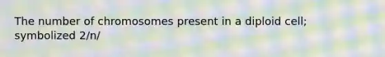 The number of chromosomes present in a diploid cell; symbolized 2/n/