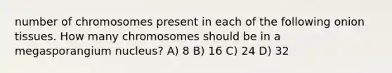 number of chromosomes present in each of the following onion tissues. How many chromosomes should be in a megasporangium nucleus? A) 8 B) 16 C) 24 D) 32