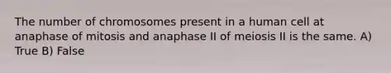 The number of chromosomes present in a human cell at anaphase of mitosis and anaphase II of meiosis II is the same. A) True B) False